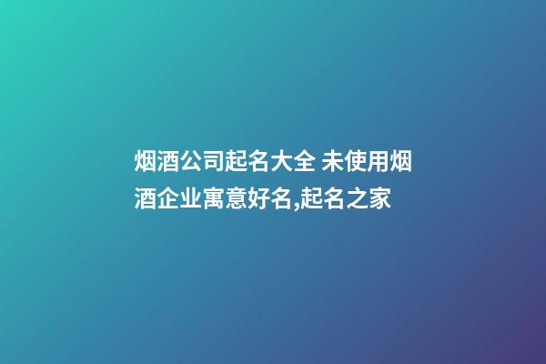 烟酒公司起名大全 未使用烟酒企业寓意好名,起名之家-第1张-公司起名-玄机派